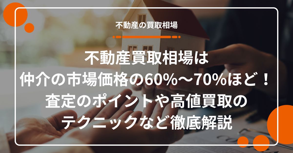 不動産買取相場は仲介の市場価格の60%〜70%ほど！査定のポイントや高値買取のテクニックなど徹底解説