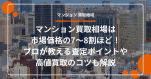 マンション買取相場は市場価格の7〜8割ほど！プロが教える査定ポイントや高値買取のコツも解説