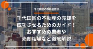 千代田区の不動産の売却を成功させるためのガイド！おすすめの業者や売却相場など徹底解説