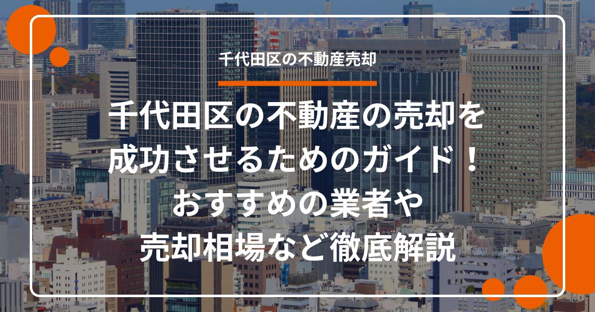 千代田区の不動産の売却を成功させるためのガイド！おすすめの業者や売却相場など徹底解説
