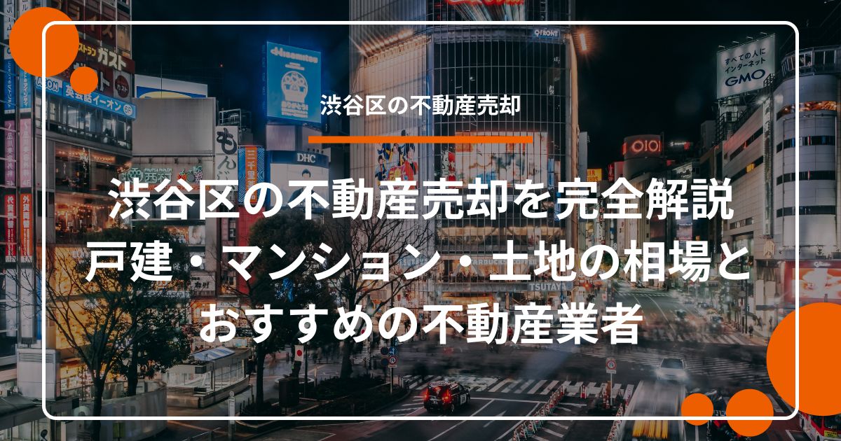 渋谷区の不動産売却を完全解説｜戸建・マンション・土地の相場とおすすめの不動産業者