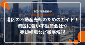 港区の不動産売却のためのガイド！港区に強い不動産会社や売却相場など徹底解説