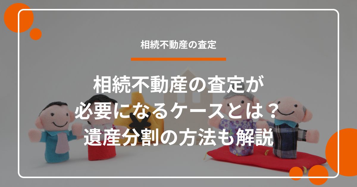 相続不動産の査定が必要になるケースとは？遺産分割の方法も解説
