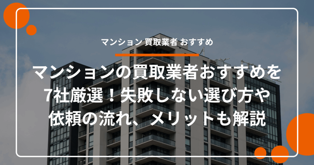 マンションの買取業者おすすめを7社厳選！失敗しない選び方や依頼の流れ、メリットも解説