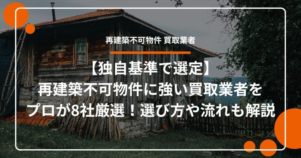 【独自基準で選定】 再建築不可物件に強い買取業者を プロが8社厳選！選び方や流れも解説
