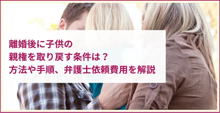 離婚後に子供の親権を取り戻す条件は？方法や手順、弁護士依頼費用を解説