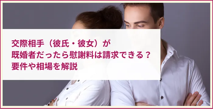 交際相手（彼氏・彼女）が既婚者だったら慰謝料は請求できる？要件や相場を解説