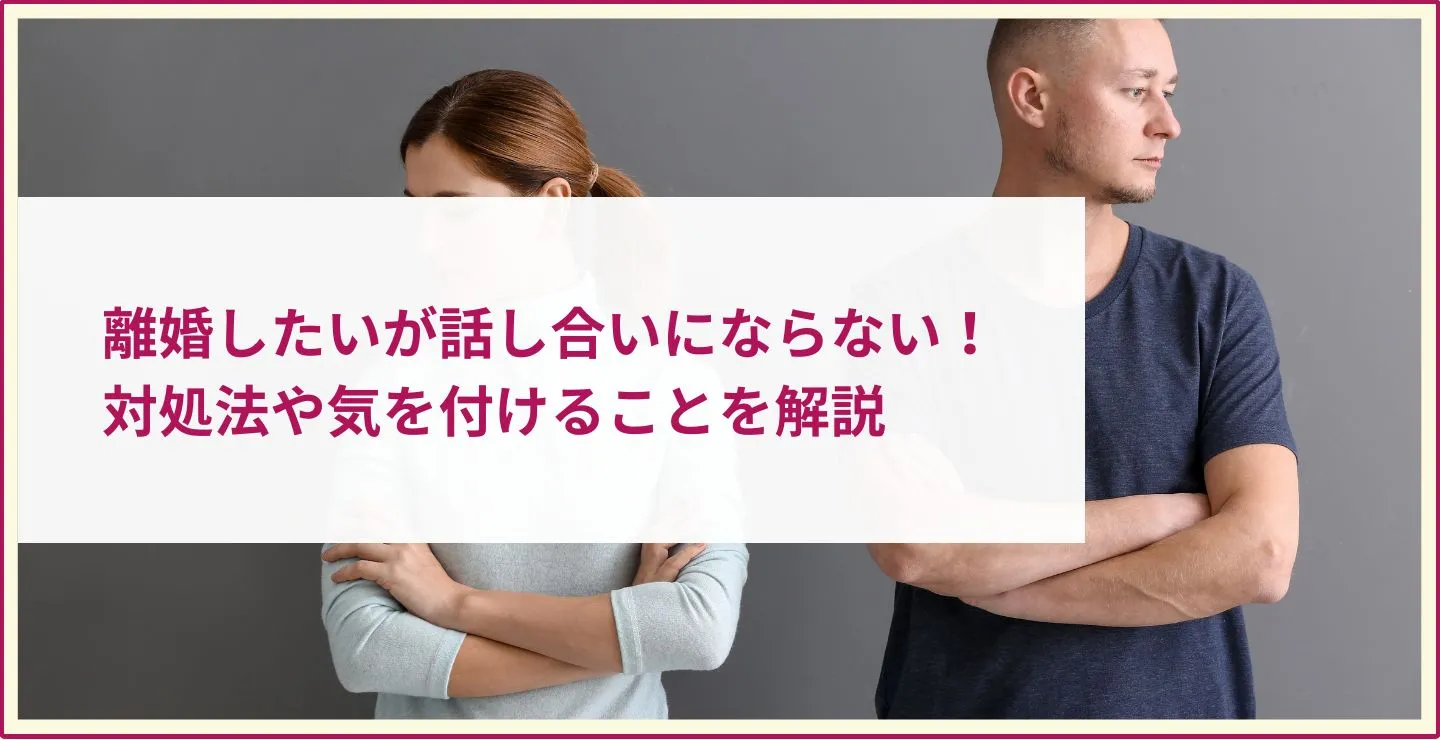 離婚したいが話し合いにならない！対処法や気を付けることを解説