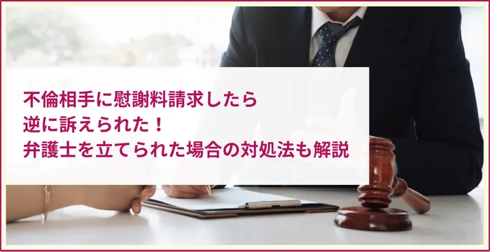 不倫相手に慰謝料請求したら逆に訴えられた！弁護士を立てられた場合の対処法も解説