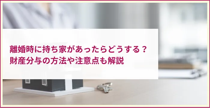 離婚時に持ち家があったらどうする？財産分与の方法や注意点も解説