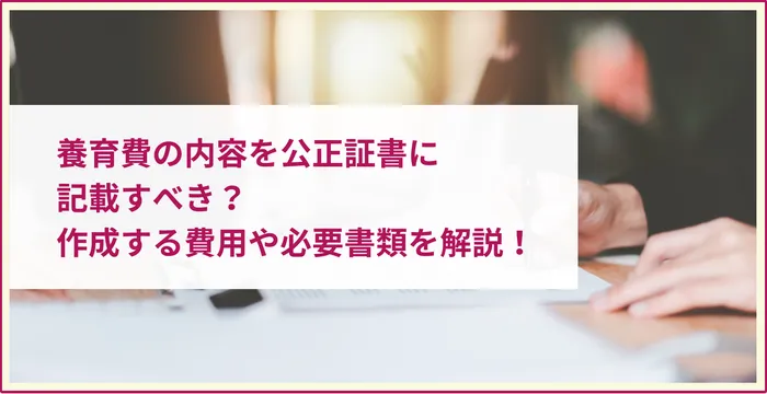 養育費の内容を公正証書に記載すべき？作成する費用や必要書類を解説！