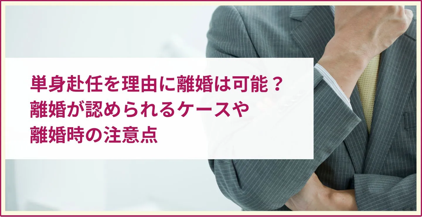 単身赴任を理由に離婚は可能？離婚が認められるケースや離婚時の注意点