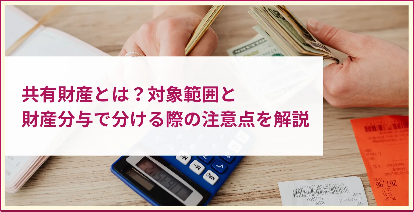 共有財産とは？対象範囲と 財産分与で分ける際の注意点を解説