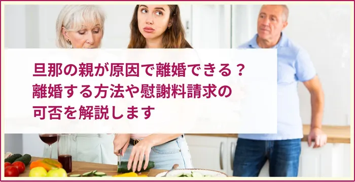 旦那の親が原因で離婚できる？離婚する方法や慰謝料請求の可否を解説します