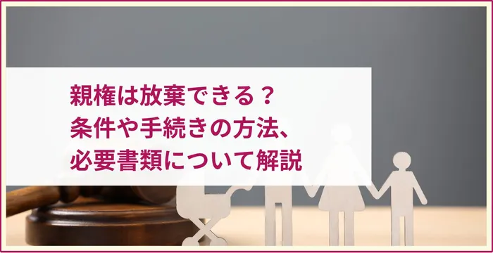 親権は放棄できる？条件や手続きの方法、必要書類について解説