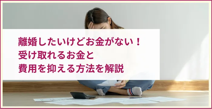 離婚したいけどお金がない場合の対応｜受け取れるお金と費用を抑える方法