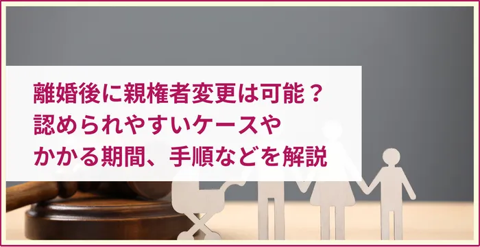 離婚後に親権者変更は可能？認められやすいケースやかかる期間、手順などを解説