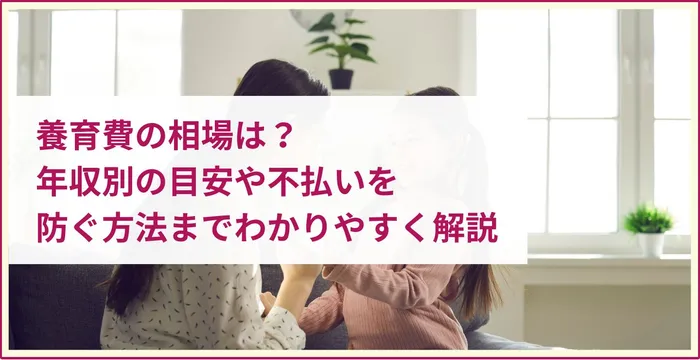 養育費の相場は？年収別の目安や不払いを防ぐ方法までわかりやすく解説