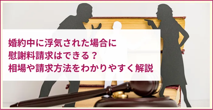 婚約中に浮気された場合に慰謝料請求はできる？相場や請求方法をわかりやすく解説