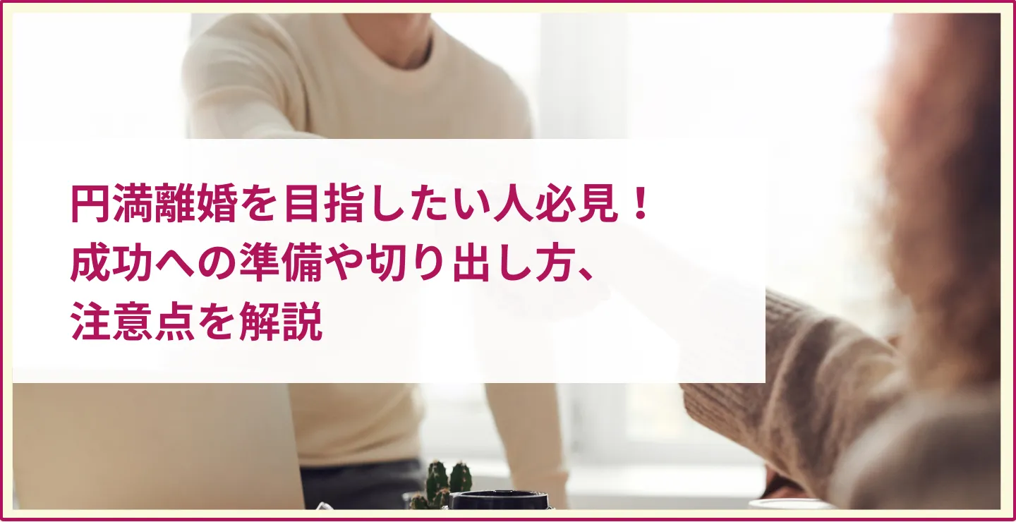 円満離婚を目指したい人必見！成功への準備や切り出し方、注意点を解説