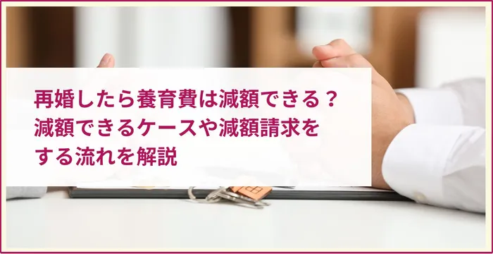 再婚したら養育費は減額できる？減額できるケースや減額請求をする流れを解説