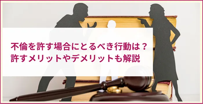 不倫を許す場合にとるべき行動は？許すメリットやデメリットも解説