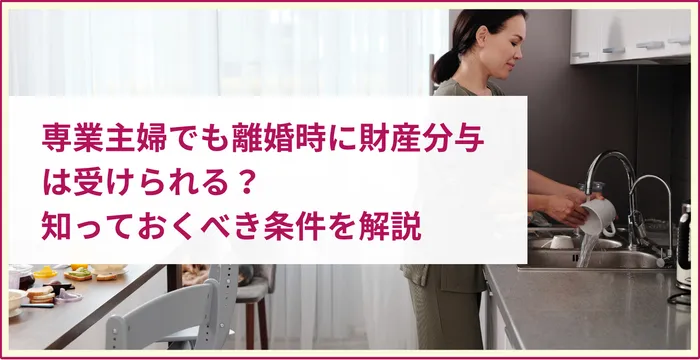 専業主婦でも離婚時に財産分与は受けられる？知っておくべき条件を解説