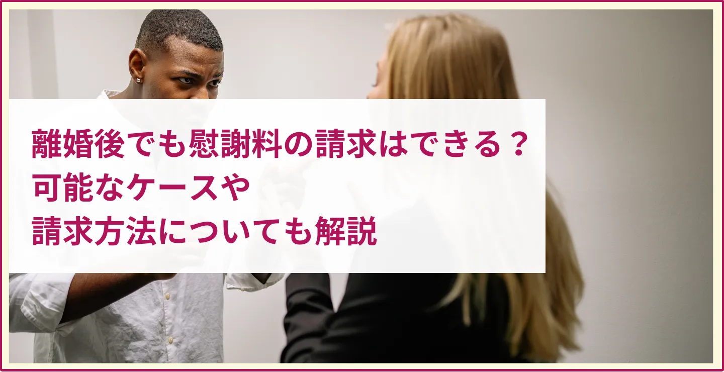 離婚後でも慰謝料の請求はできる？可能なケースや請求方法についても解説