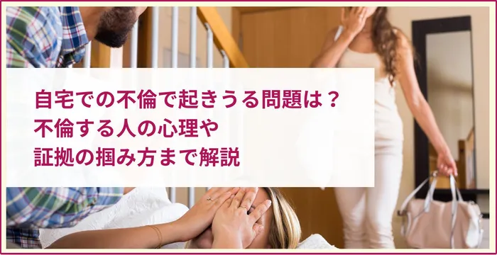 自宅での不倫で起きうる問題は？不倫する人の心理や証拠の掴み方まで解説