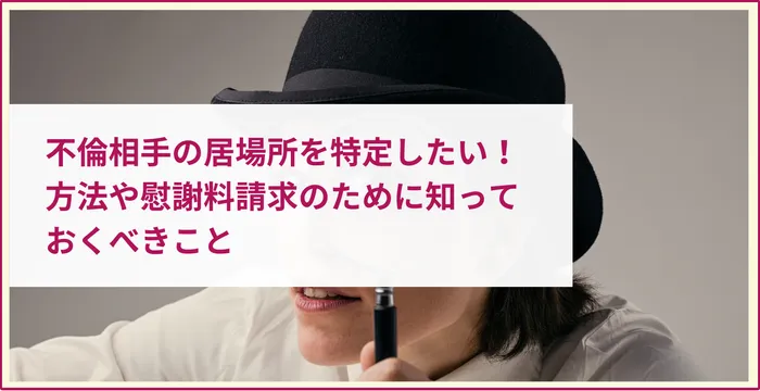 不倫相手の居場所を特定したい！方法や慰謝料請求のために知っておくべきことを解説