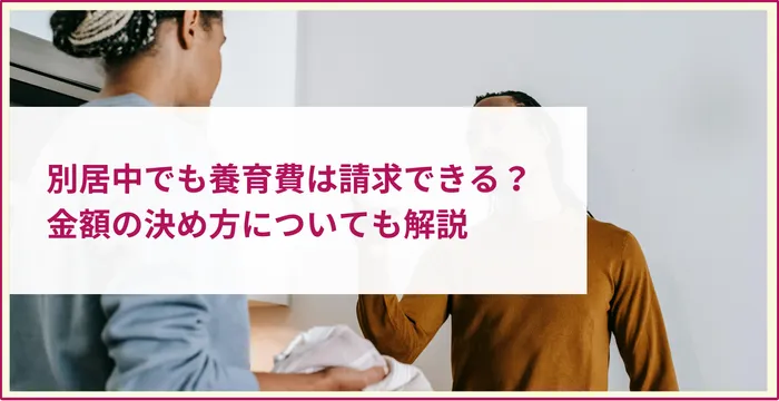 別居中でも養育費は請求できる？金額の決め方についても解説