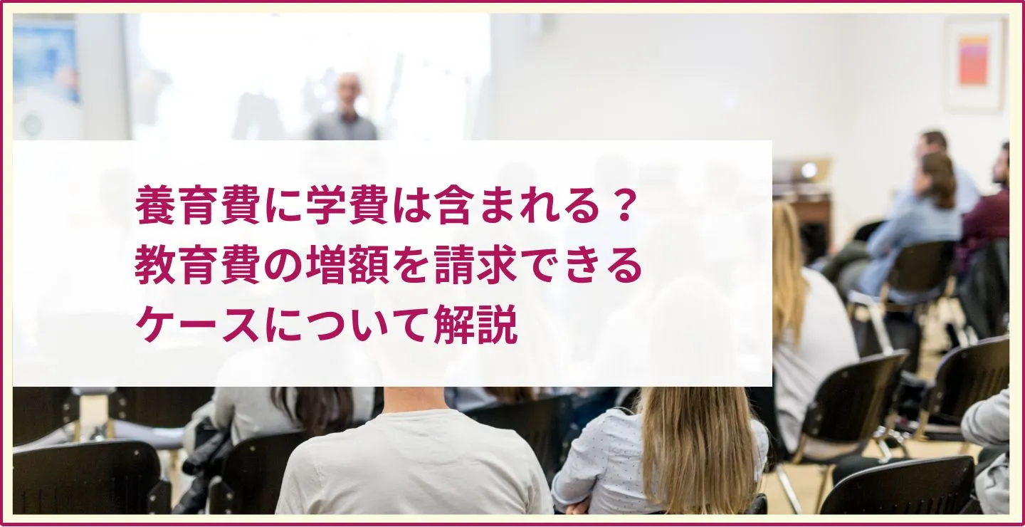 養育費に学費は含まれる？教育費の増額を請求できるケースについて解説