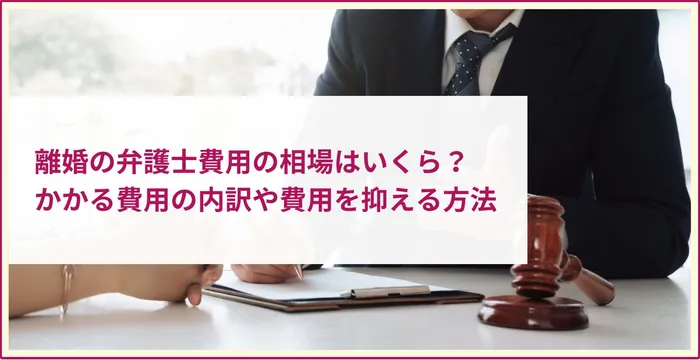 離婚における弁護士費用の相場はいくら？かかる費用の内訳や費用を抑える方法