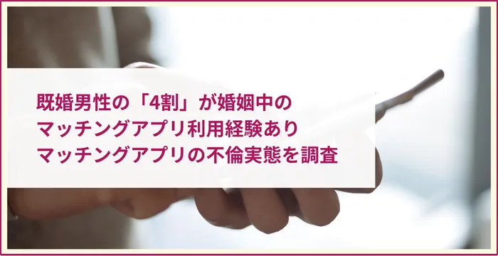 既婚男性の「4割」が婚姻中のマッチングアプリ利用経験あり│マッチングアプリの不倫実態を調査