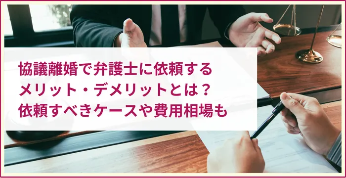 協議離婚で弁護士に依頼する メリット・デメリットとは？ 依頼すべきケースや費用相場も