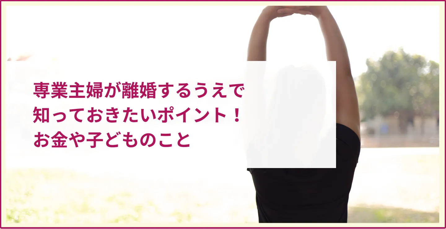 専業主婦が離婚するうえで知っておきたいポイント！お金や子どものこと