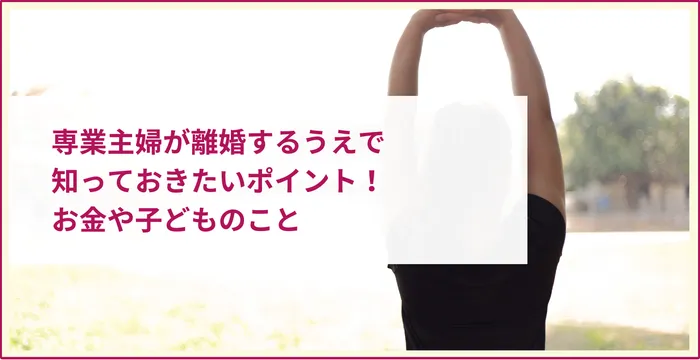 専業主婦が離婚するうえで知っておきたいポイント！お金や子どものこと