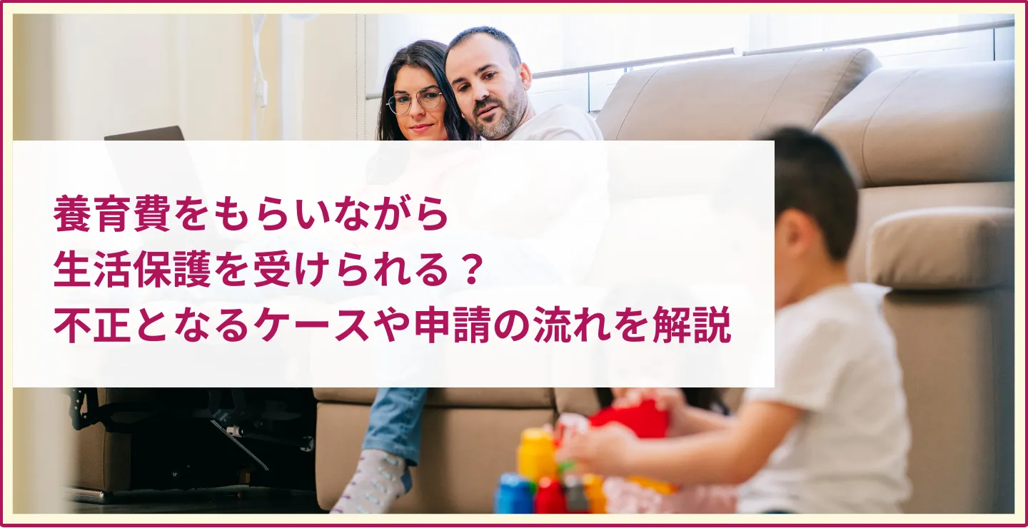 養育費をもらいながら生活保護を受けられる？不正となるケースや申請の流れを解説