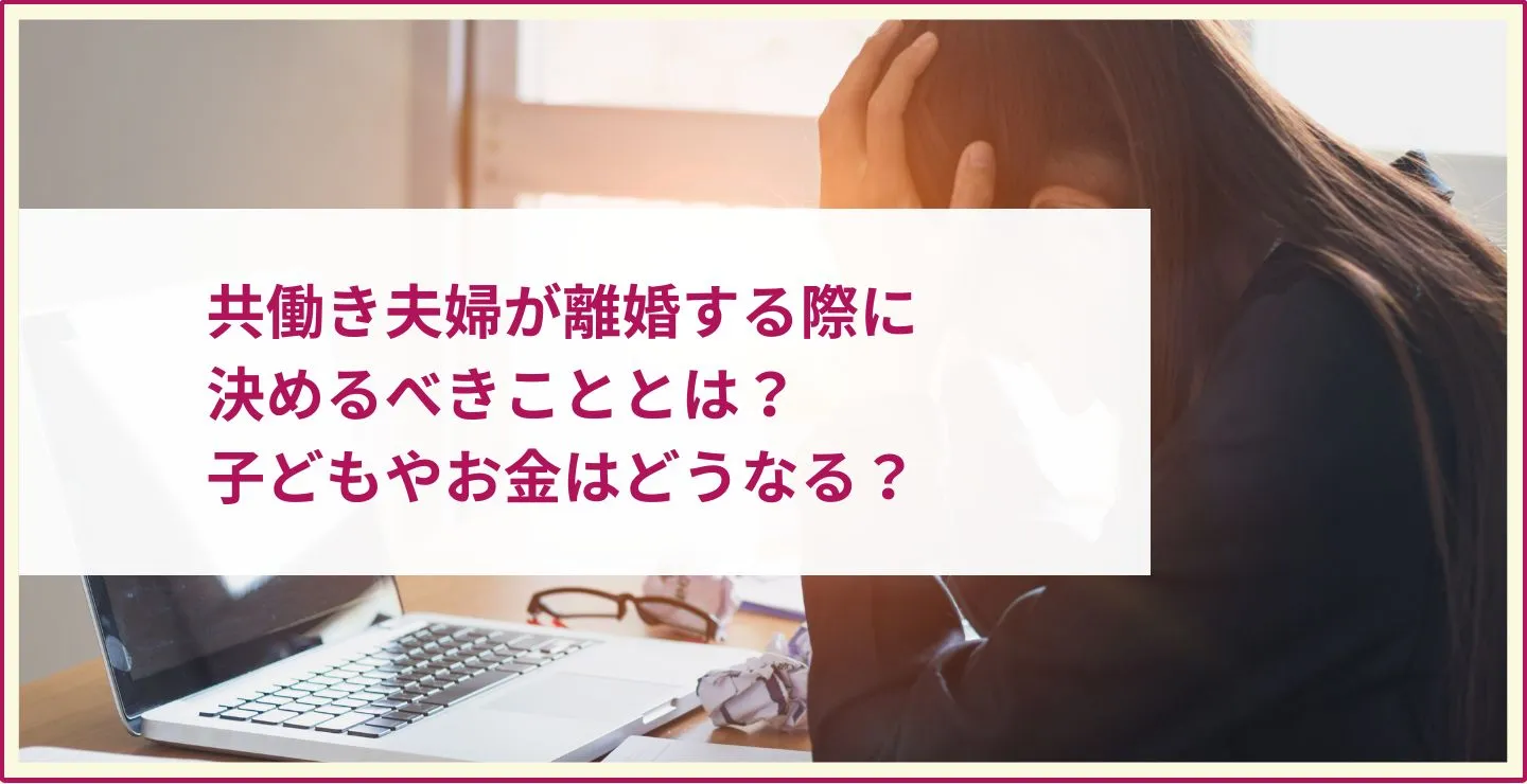 共働き夫婦が離婚する際に決めるべきこととは？子どもやお金はどうなる？