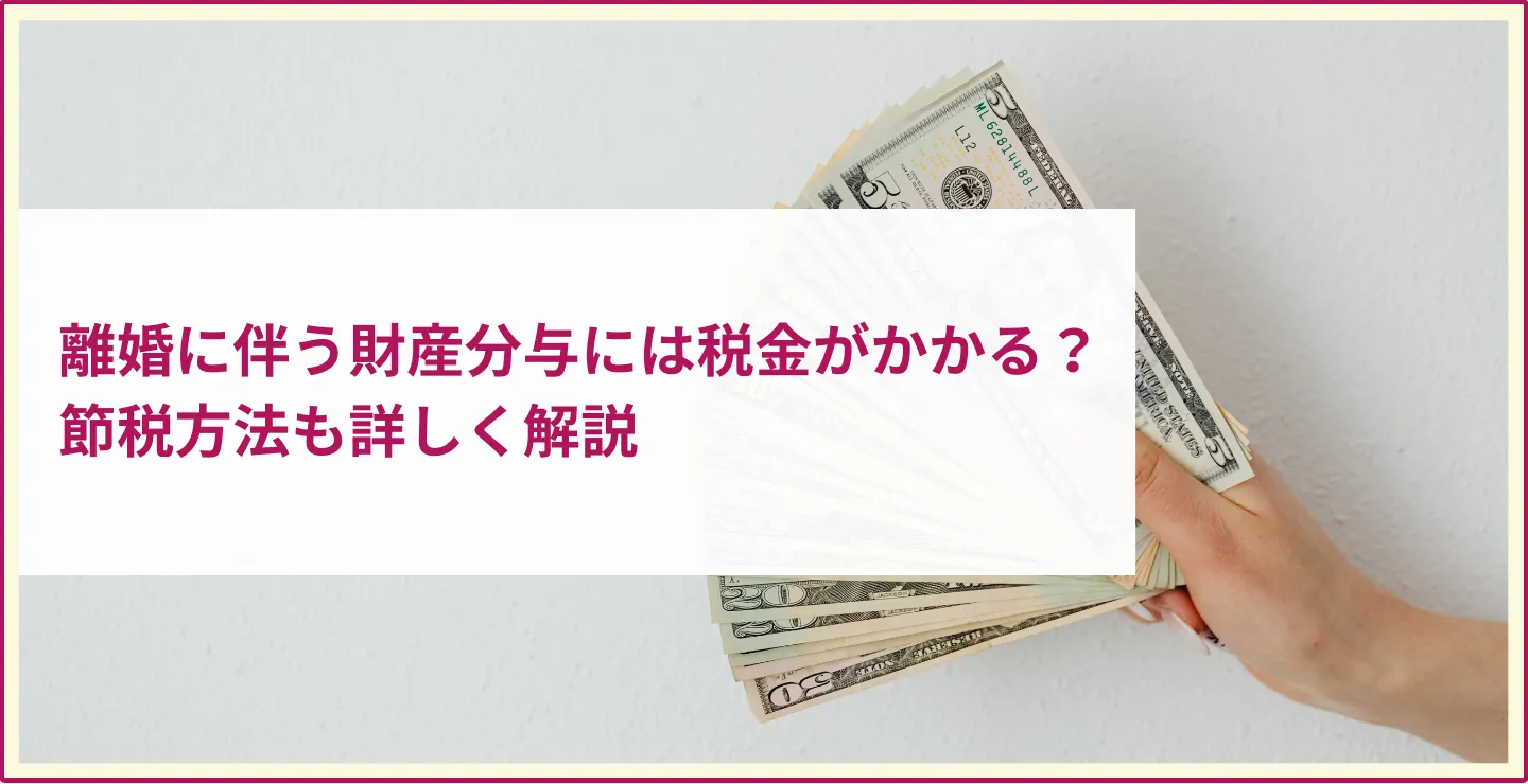 離婚に伴う財産分与には税金がかかる？ 節税方法も詳しく解説