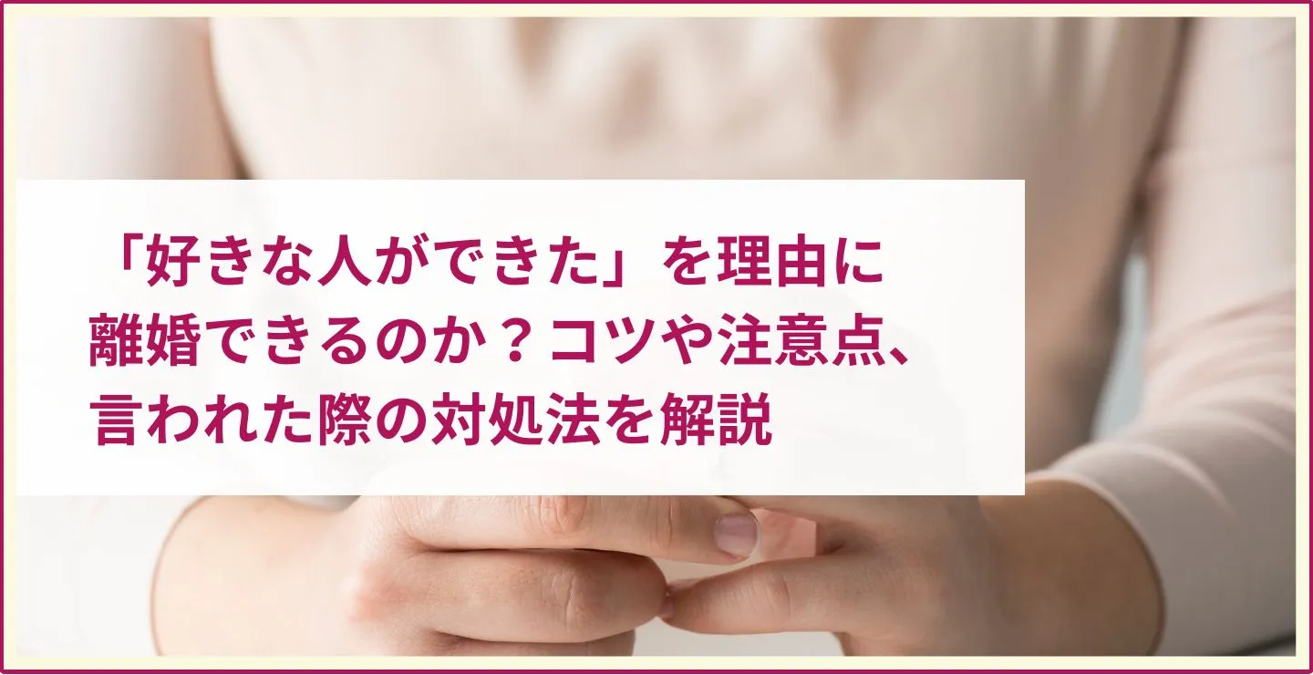 「好きな人ができた」を理由に離婚できるのか？コツや注意点、言われた際の対処法を解説