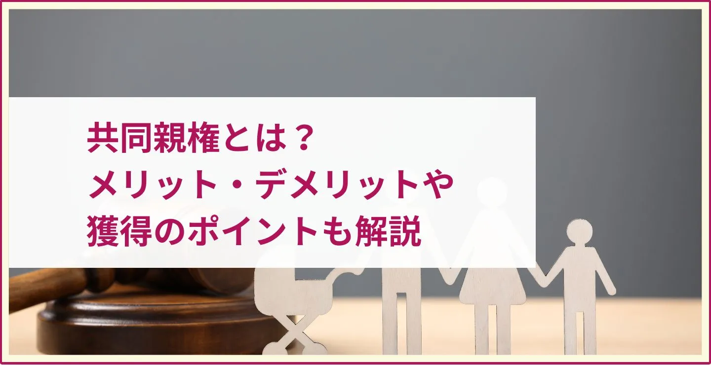 共同親権とは？メリット・デメリットや親権獲得のポイントも解説