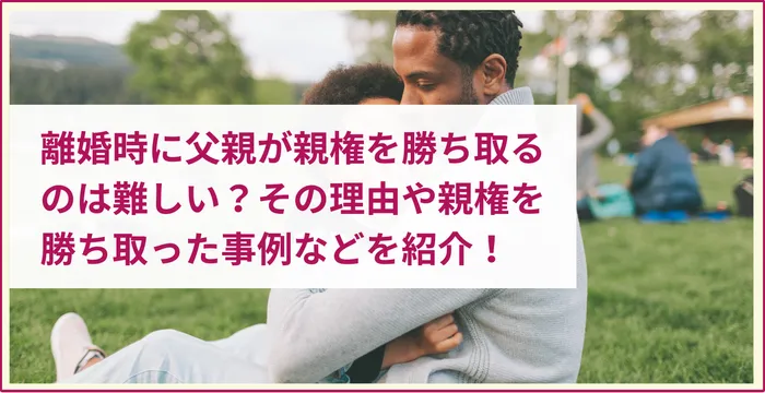 離婚時に父親が親権を勝ち取るのは難しい？その理由や親権を勝ち取った事例などを紹介！