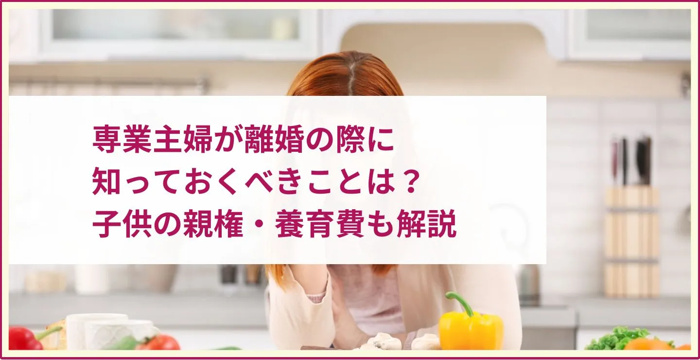 専業主婦が離婚の際に知っておくべきことは？子供の親権・養育費も解説