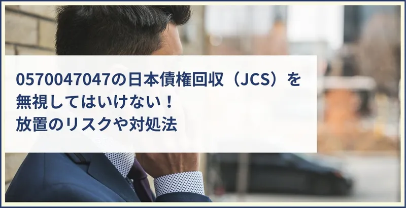 0570047047の日本債権回収（JCS）を無視してはいけない！放置のリスクや対処法 | ツナグ債務整理