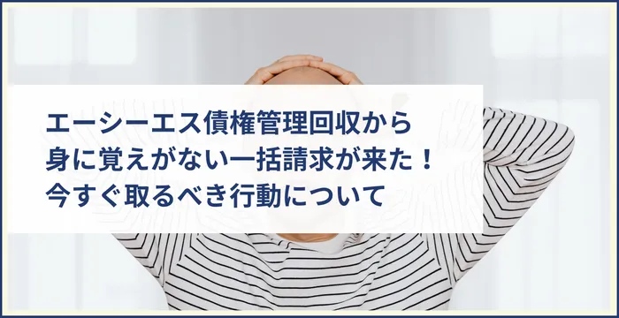 エーシーエス債権管理回収から身に覚えがない一括請求が来た！今すぐ取るべき行動について