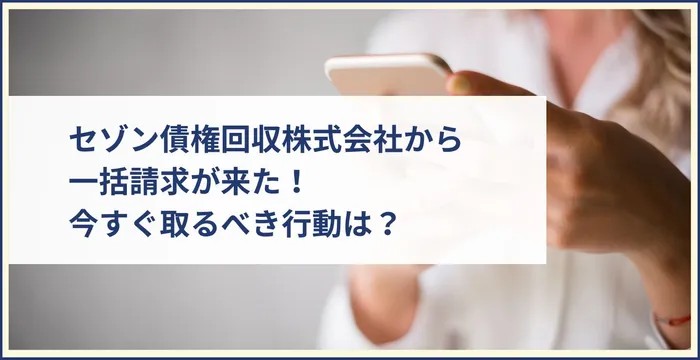 身に覚えがないセゾン債権回収株式会社から一括請求が来た！今すぐ取るべき行動は？