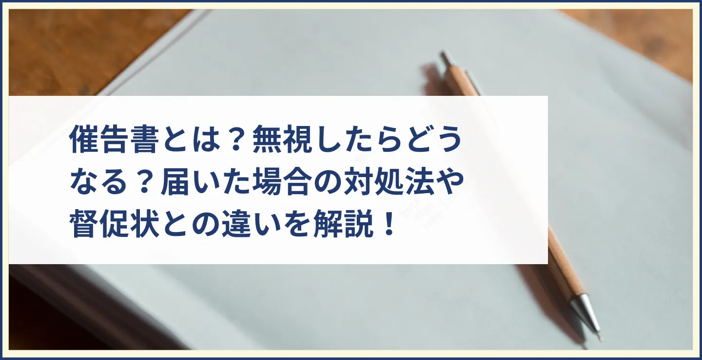 催告書とは？無視したらどうなる？届いた場合の対処法や督促状との違いを解説！