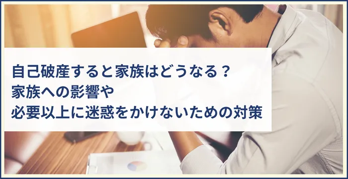 自己破産すると家族はどうなる？家族への影響や必要以上に迷惑をかけないための対策