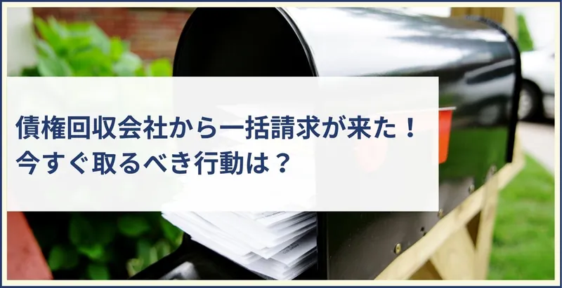 債権回収会社から一括請求が来た！今すぐ取るべき行動は